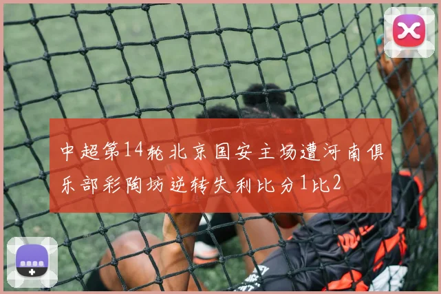 中超第14轮北京国安主场遭河南俱乐部彩陶坊逆转失利比分1比2