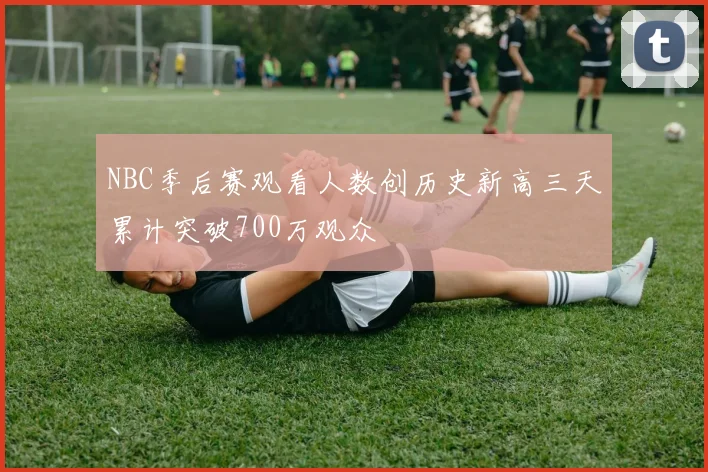 NBC季后赛观看人数创历史新高三天累计突破700万观众