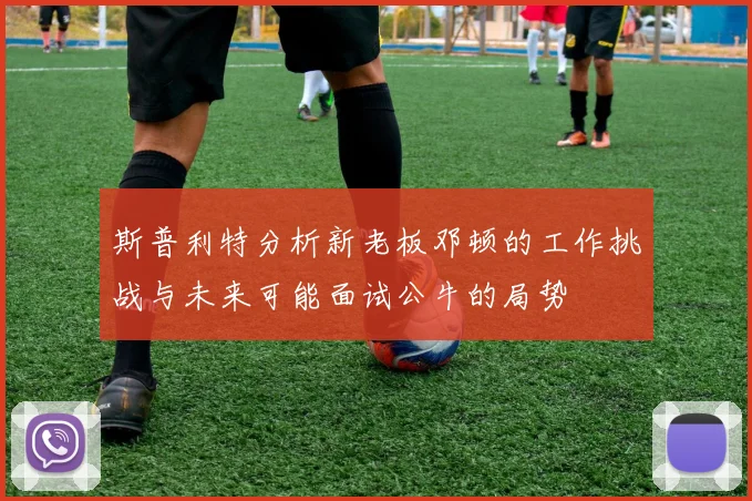 斯普利特分析新老板邓顿的工作挑战与未来可能面试公牛的局势
