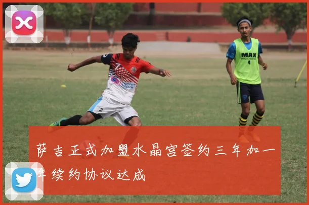 萨吉正式加盟水晶宫签约三年加一年续约协议达成