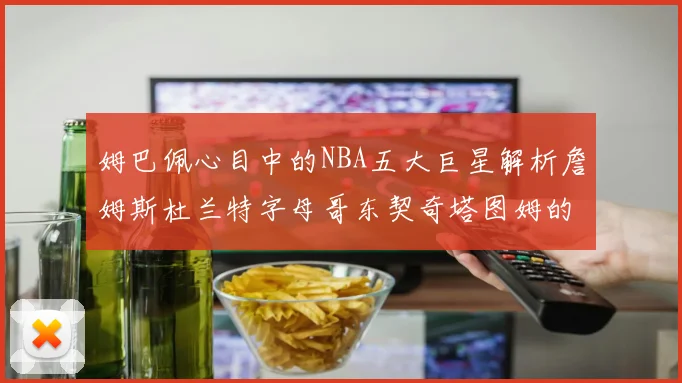 姆巴佩心目中的NBA五大巨星解析詹姆斯杜兰特字母哥东契奇塔图姆的独特魅力