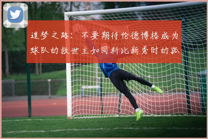 追梦之路：不要期待伦德博格成为球队的救世主如同科比新秀时的孤独奋斗
