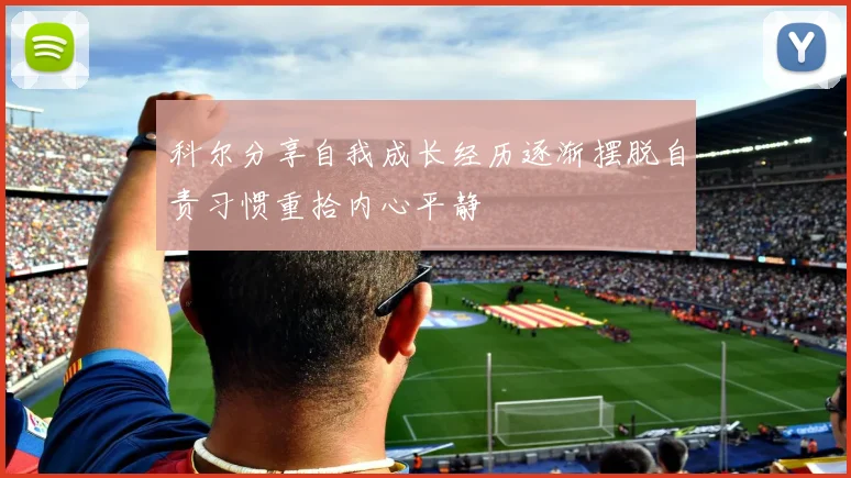 科尔分享自我成长经历逐渐摆脱自责习惯重拾内心平静