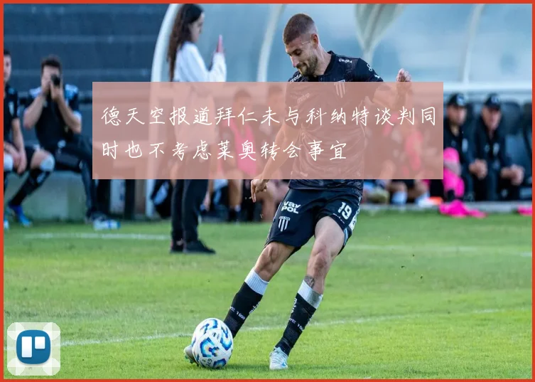 德天空报道拜仁未与科纳特谈判同时也不考虑莱奥转会事宜