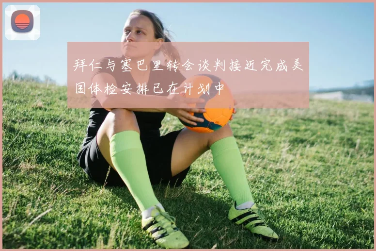 拜仁与塞巴里转会谈判接近完成美国体检安排已在计划中