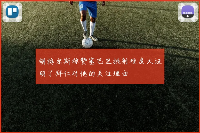 胡梅尔斯称赞塞巴里挑射难度大证明了拜仁对他的关注理由