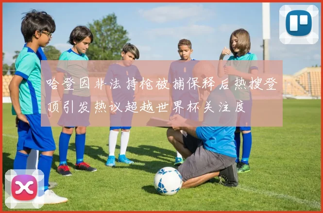 哈登因非法持枪被捕保释后热搜登顶引发热议超越世界杯关注度