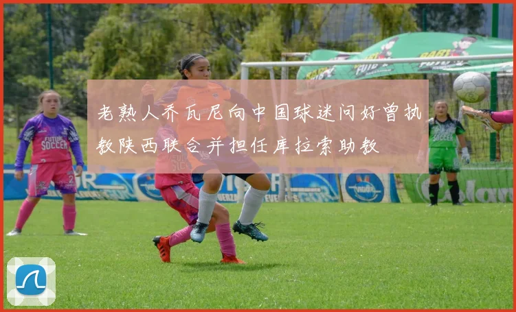 老熟人乔瓦尼向中国球迷问好曾执教陕西联合并担任库拉索助教