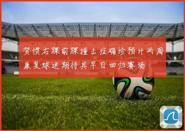 贺惯右踝前踝撞击症确诊预计两周康复球迷期待其早日回归赛场