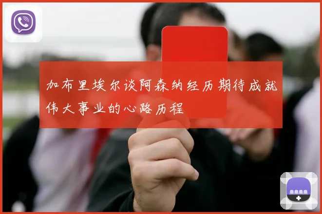 加布里埃尔谈阿森纳经历期待成就伟大事业的心路历程