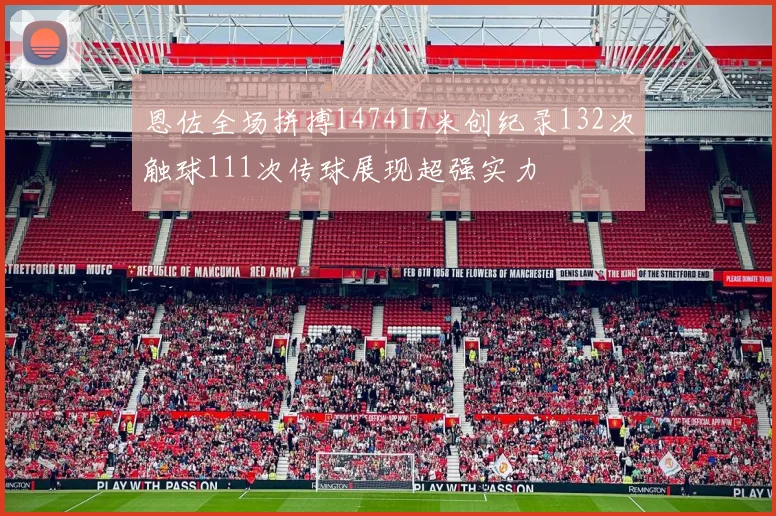 恩佐全场拼搏147417米创纪录132次触球111次传球展现超强实力
