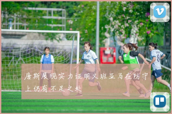 唐斯展现实力证明文班亚马在防守上仍有不足之处