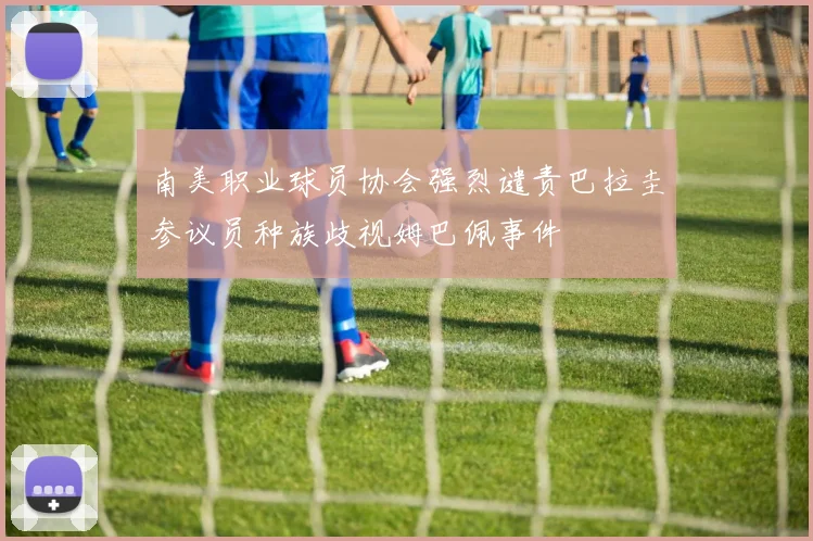 南美职业球员协会强烈谴责巴拉圭参议员种族歧视姆巴佩事件