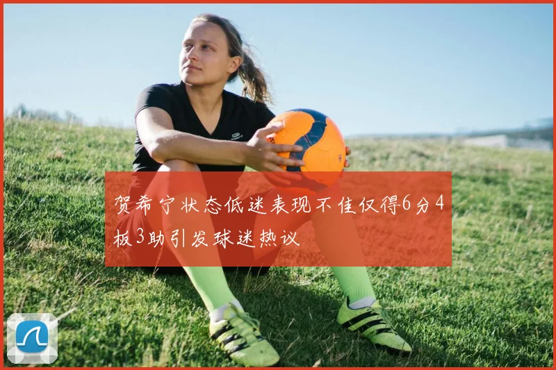 贺希宁状态低迷表现不佳仅得6分4板3助引发球迷热议