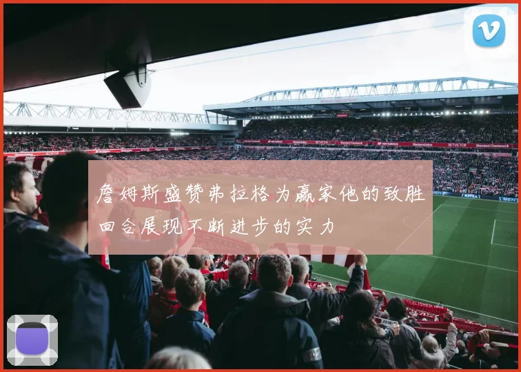 詹姆斯盛赞弗拉格为赢家他的致胜回合展现不断进步的实力