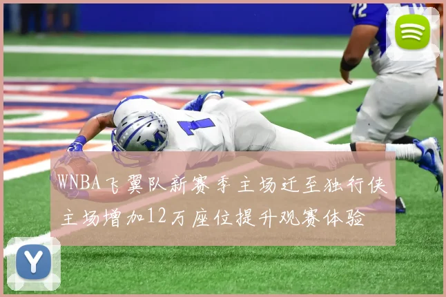 WNBA飞翼队新赛季主场迁至独行侠主场增加12万座位提升观赛体验
