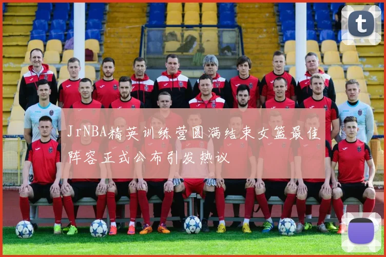 JrNBA精英训练营圆满结束女篮最佳阵容正式公布引发热议