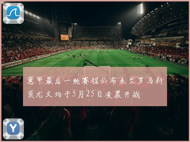 意甲最后一轮赛程公布米兰罗马科莫尤文均于5月25日凌晨开战