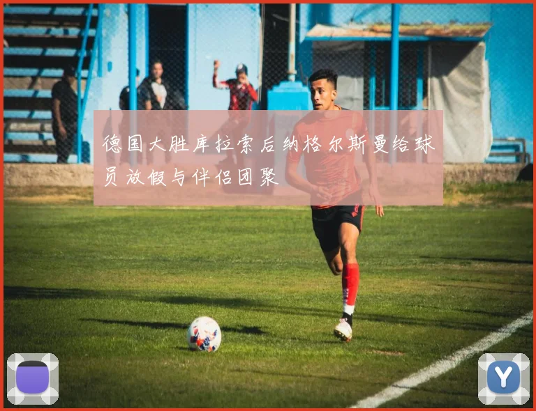 德国大胜库拉索后纳格尔斯曼给球员放假与伴侣团聚