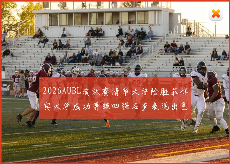 2026AUBL淘汰赛清华大学险胜菲律宾大学成功晋级四强石奎表现出色贡献26分5篮板6助攻