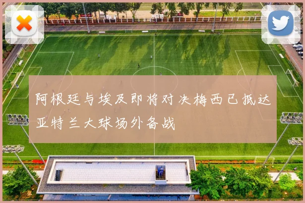 阿根廷与埃及即将对决梅西已抵达亚特兰大球场外备战