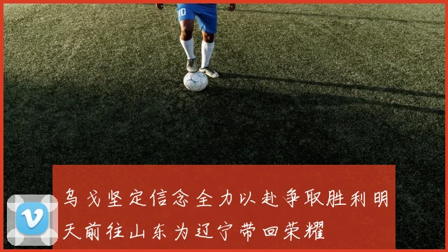 乌戈坚定信念全力以赴争取胜利明天前往山东为辽宁带回荣耀