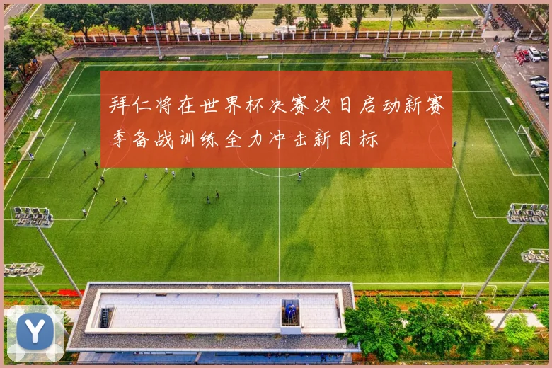 拜仁将在世界杯决赛次日启动新赛季备战训练全力冲击新目标