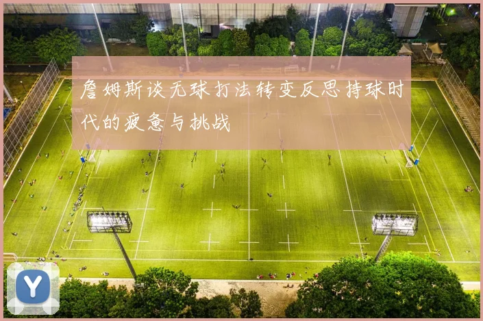 詹姆斯谈无球打法转变反思持球时代的疲惫与挑战