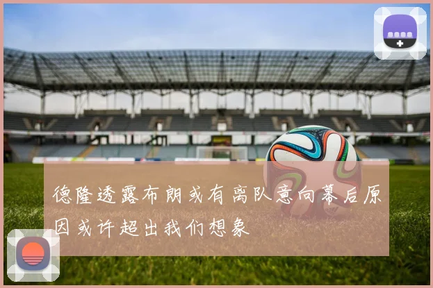 德隆透露布朗或有离队意向幕后原因或许超出我们想象