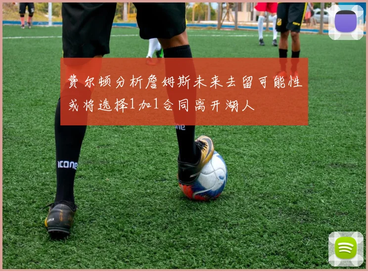 费尔顿分析詹姆斯未来去留可能性或将选择1加1合同离开湖人