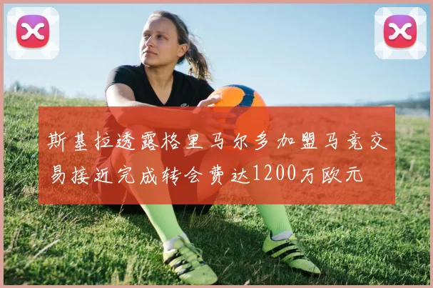 斯基拉透露格里马尔多加盟马竞交易接近完成转会费达1200万欧元