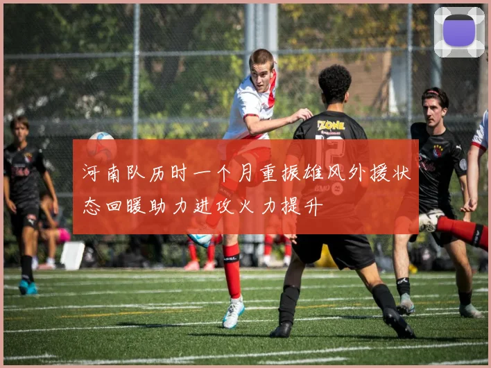 河南队历时一个月重振雄风外援状态回暖助力进攻火力提升
