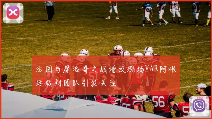 法国与摩洛哥之战增设现场VAR阿根廷裁判团队引发关注