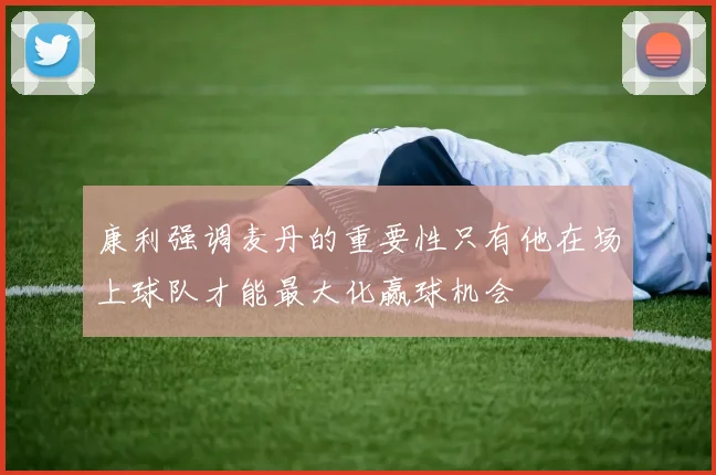 康利强调麦丹的重要性只有他在场上球队才能最大化赢球机会