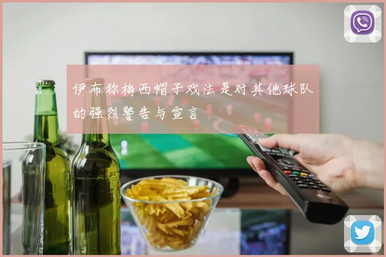 伊布称梅西帽子戏法是对其他球队的强烈警告与宣言